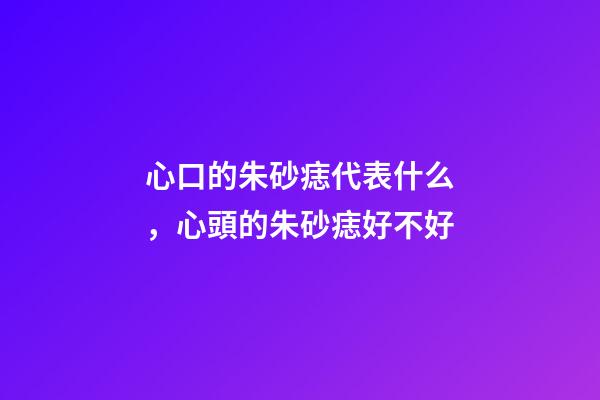 心口的朱砂痣代表什么，心頭的朱砂痣好不好